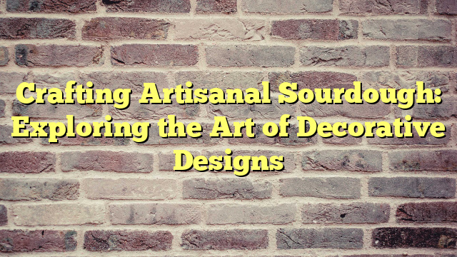 Crafting Artisanal Sourdough: Exploring the Art of Decorative Designs