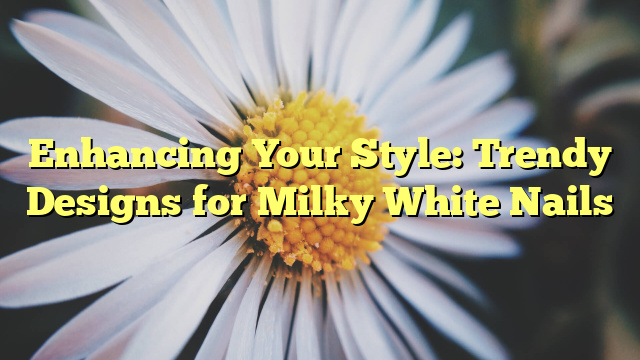 Enhancing Your Style: Trendy Designs for Milky White Nails