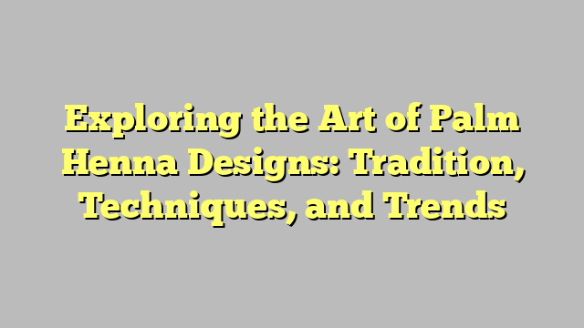 Exploring the Art of Palm Henna Designs: Tradition, Techniques, and Trends