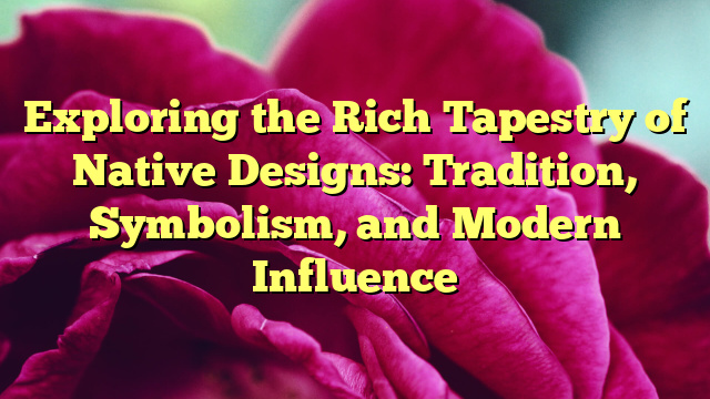 Exploring the Rich Tapestry of Native Designs: Tradition, Symbolism, and Modern Influence