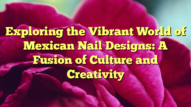 Exploring the Vibrant World of Mexican Nail Designs: A Fusion of Culture and Creativity