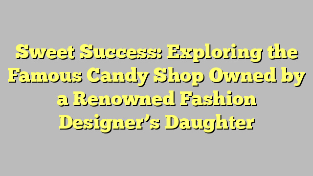 Sweet Success: Exploring the Famous Candy Shop Owned by a Renowned Fashion Designer’s Daughter