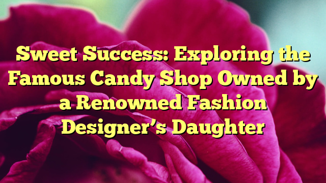 Sweet Success: Exploring the Famous Candy Shop Owned by a Renowned Fashion Designer’s Daughter