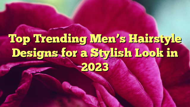 Top Trending Men’s Hairstyle Designs for a Stylish Look in 2023