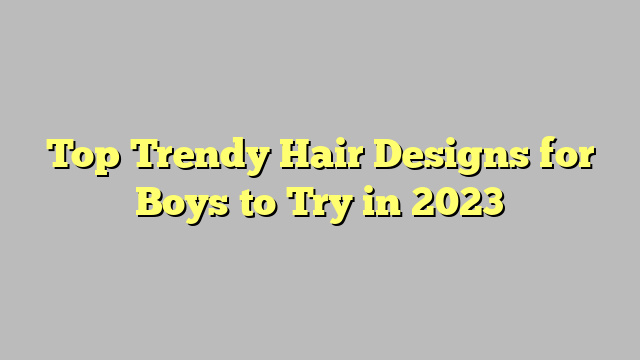 Top Trendy Hair Designs for Boys to Try in 2023