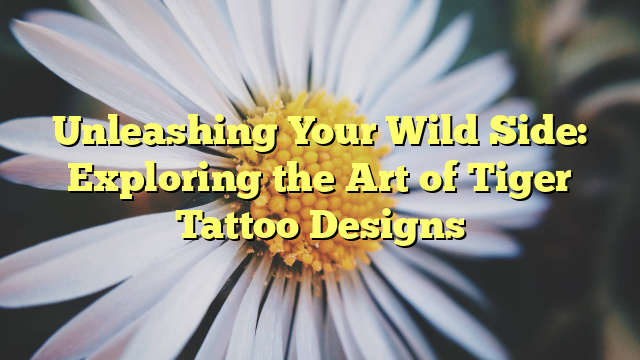Unleashing Your Wild Side: Exploring the Art of Tiger Tattoo Designs