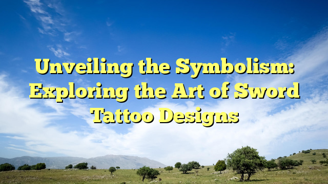 Unveiling the Symbolism: Exploring the Art of Sword Tattoo Designs